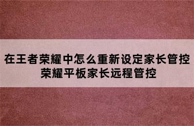 在王者荣耀中怎么重新设定家长管控 荣耀平板家长远程管控